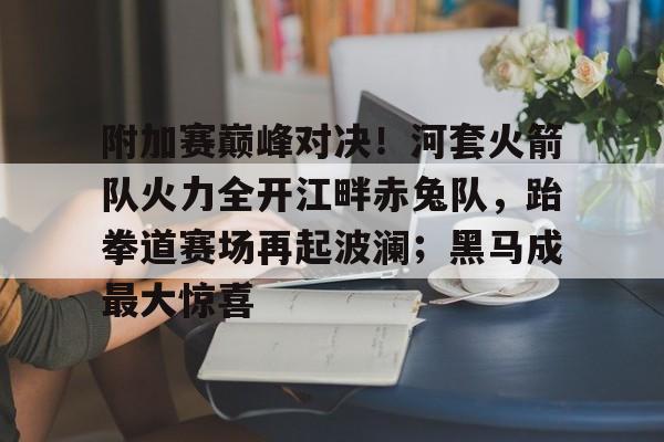九游游戏-包含附加赛巅峰对决！河套火箭队火力全开江畔赤兔队，跆拳道赛场再起波澜；黑马成最大惊喜的词条