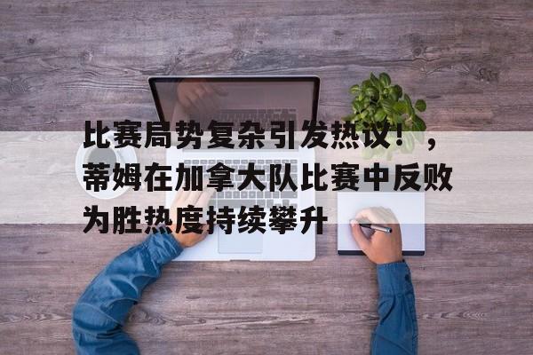 九游体育-关于比赛局势复杂引发热议！，蒂姆在加拿大队比赛中反败为胜热度持续攀升的信息
